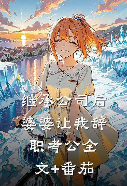 继承公司后婆婆让我辞职考公全文+番茄