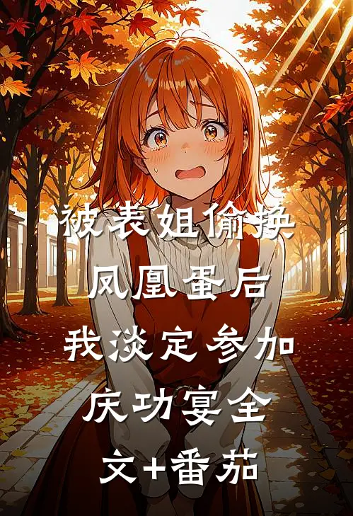 被表姐偷换凤凰蛋后，我淡定参加庆功宴全文+番茄