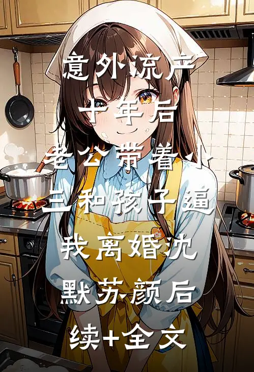 意外流产十年后，老公带着小三和孩子逼我离婚沈默苏颜后续+全文
