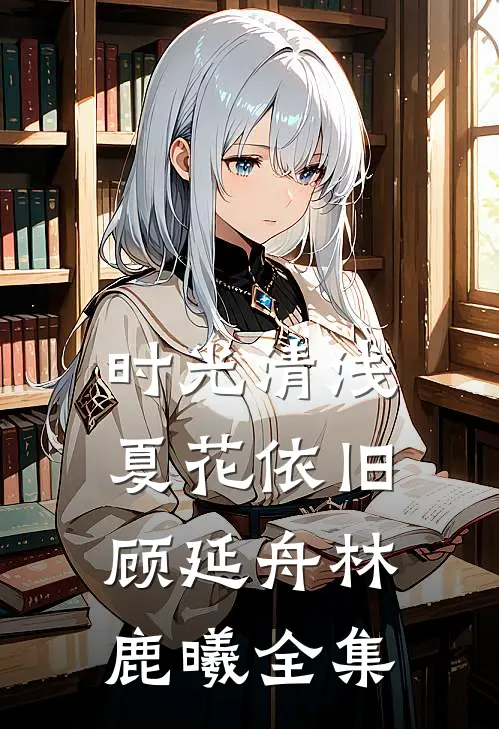 时光清浅，夏花依旧顾延舟林鹿曦 全集