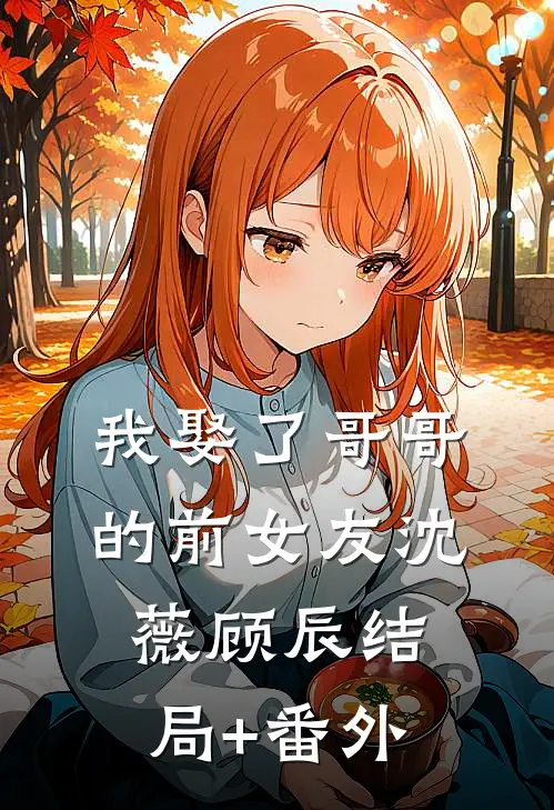 我娶了哥哥的前女友沈薇顾辰结局+番外
