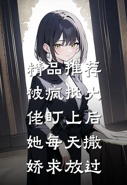 精品推荐被疯批大佬盯上后，她每天撒娇求放过