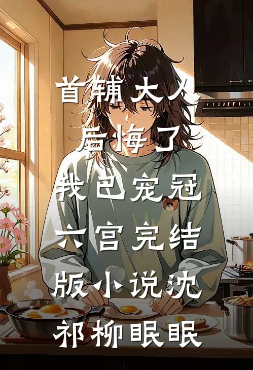 首辅大人后悔了，我已宠冠六宫完结版小说沈祁柳眠眠