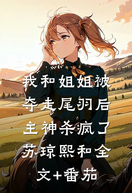 我和姐姐被夺走尾羽后，主神杀疯了苏琼熙和全文+番茄