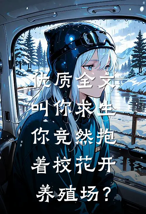 优质全文叫你求生，你竟然抱着校花开养殖场？