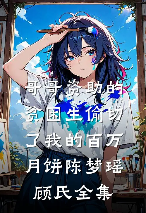 哥哥资助的贫困生偷切了我的百万月饼陈梦瑶顾氏 全集