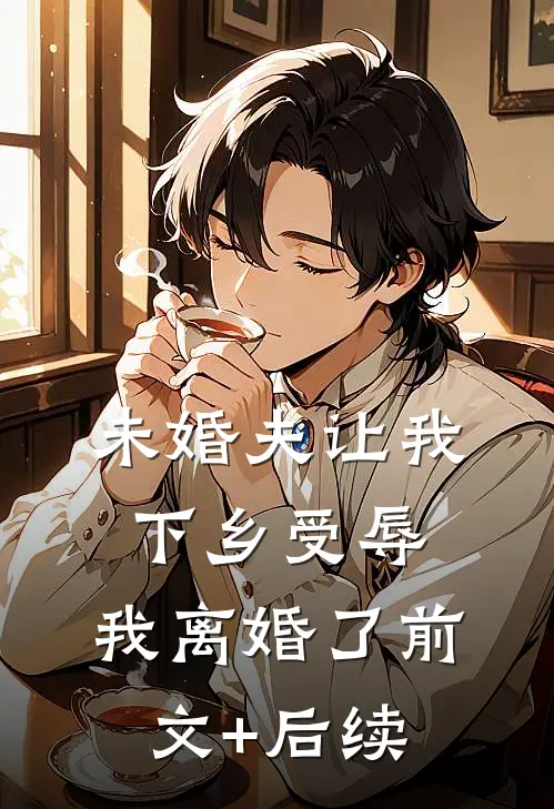 未婚夫让我下乡受辱，我离婚了前文+后续