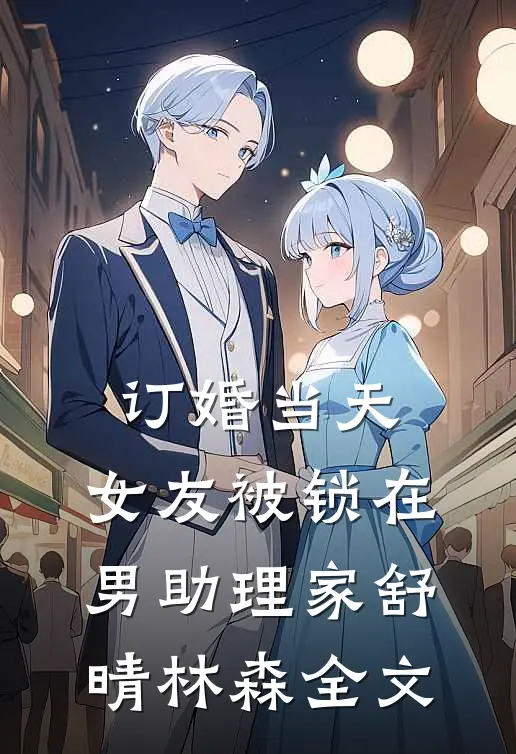 订婚当天，女友被锁在男助理家舒晴林森全文