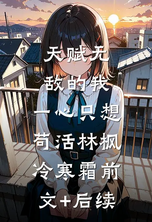 天赋无敌的我，一心只想苟活林枫冷寒霜前文+后续