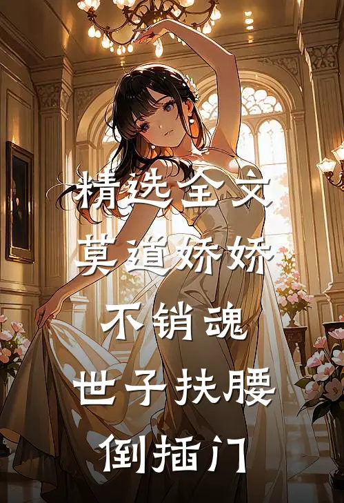 精选全文莫道娇娇不销魂，世子扶腰倒插门