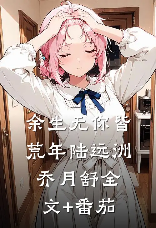 余生无你皆荒年陆远洲乔月舒全文+番茄