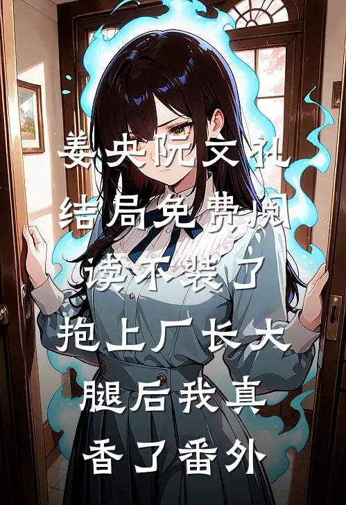 姜央阮文礼结局免费阅读不装了，抱上厂长大腿后我真香了番外