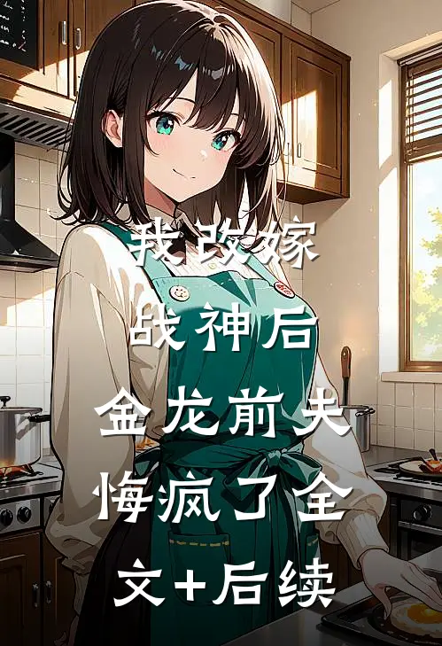 我改嫁战神后，金龙前夫悔疯了全文+后续