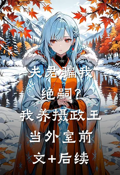 夫君骗我绝嗣？我养摄政王当外室前文+后续
