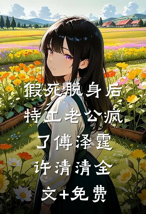 假死脱身后，特工老公疯了傅泽霆许清清全文+免费