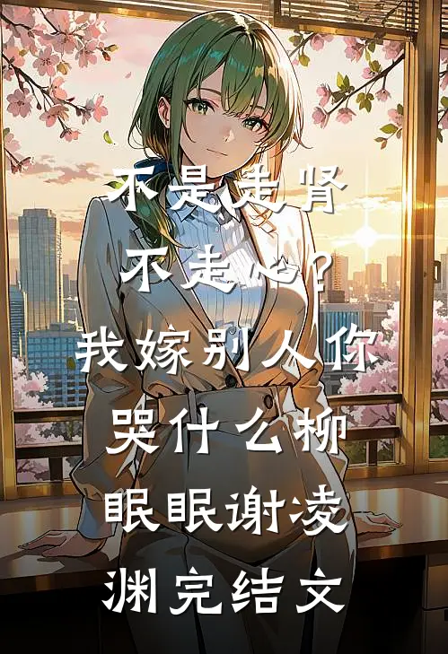 不是走肾不走心？我嫁别人你哭什么柳眠眠谢凌渊完结文