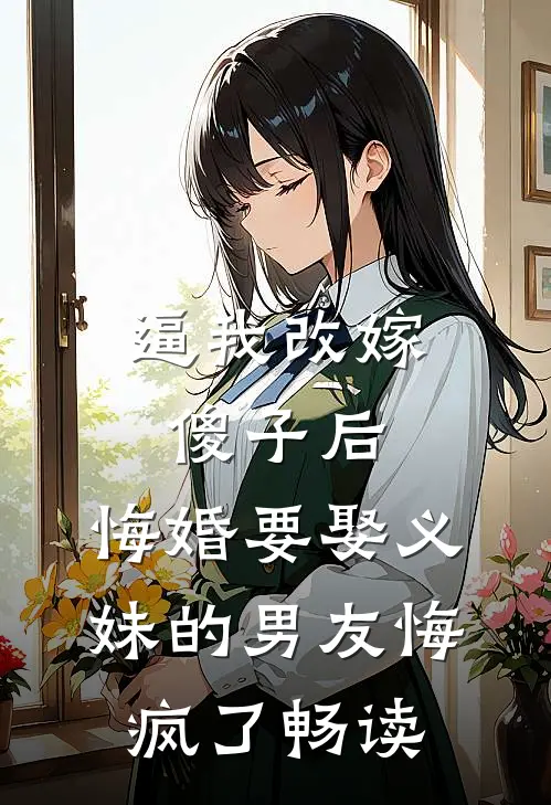 逼我改嫁傻子后，悔婚要娶义妹的男友悔疯了畅读