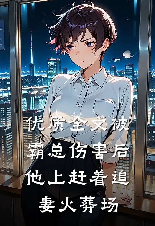 优质全文被霸总伤害后，他上赶着追妻火葬场