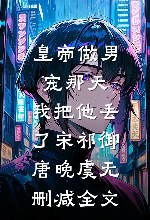 皇帝做男宠那天，我把他丢了宋祁御唐晚虞无删减全文