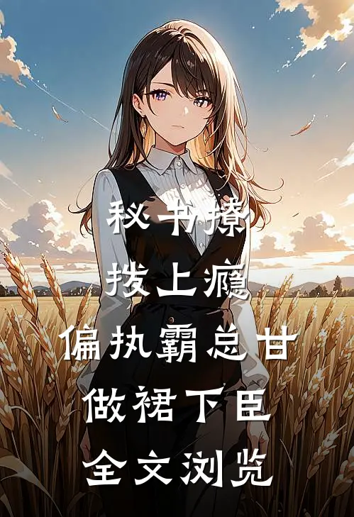 秘书撩拨上瘾，偏执霸总甘做裙下臣全文浏览