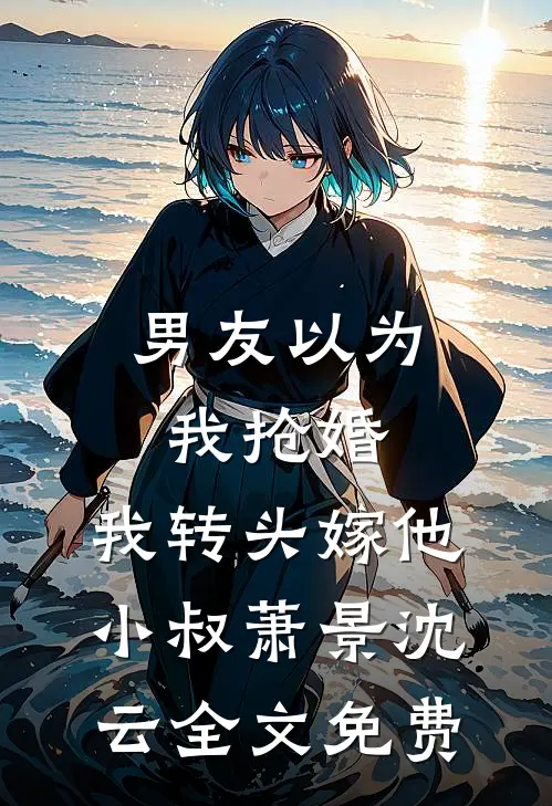 男友以为我抢婚，我转头嫁他小叔萧景沈云全文免费