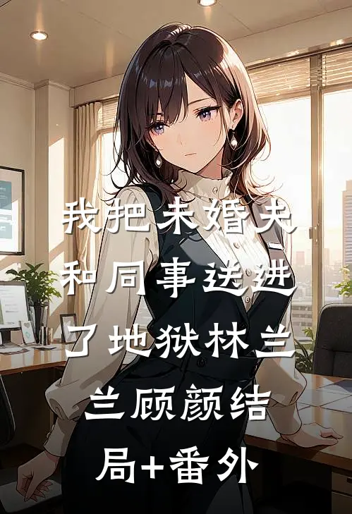 我把未婚夫和同事送进了地狱林兰兰顾颜结局+番外
