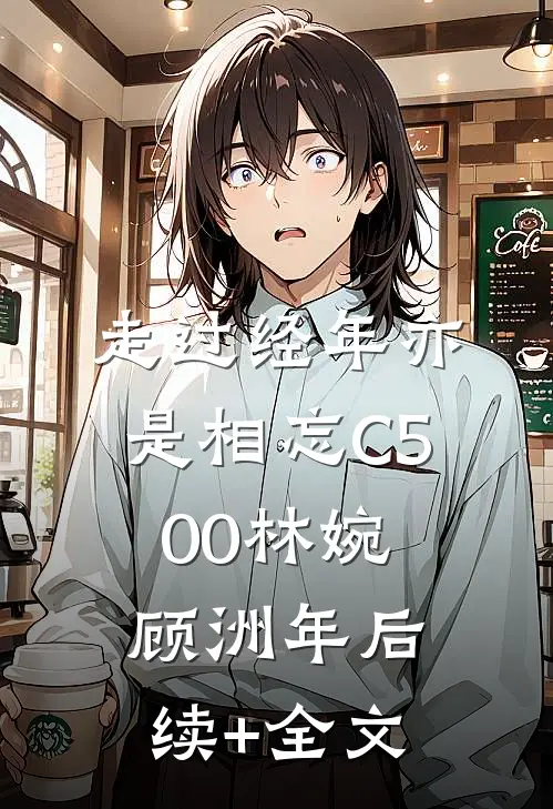 走过经年亦是相忘C500林婉顾洲年后续+全文