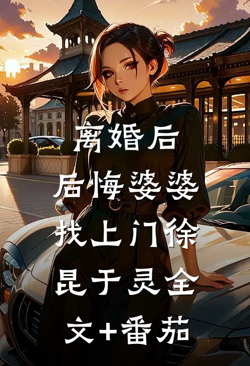 离婚后，后悔婆婆找上门徐昆于灵全文+番茄