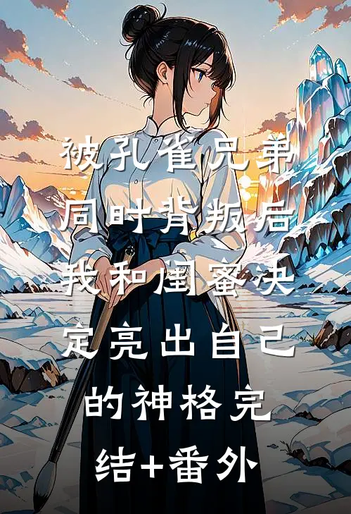 被孔雀兄弟同时背叛后，我和闺蜜决定亮出自己的神格完结+番外