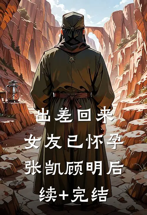 出差回来，女友已怀孕张凯顾明后续+完结