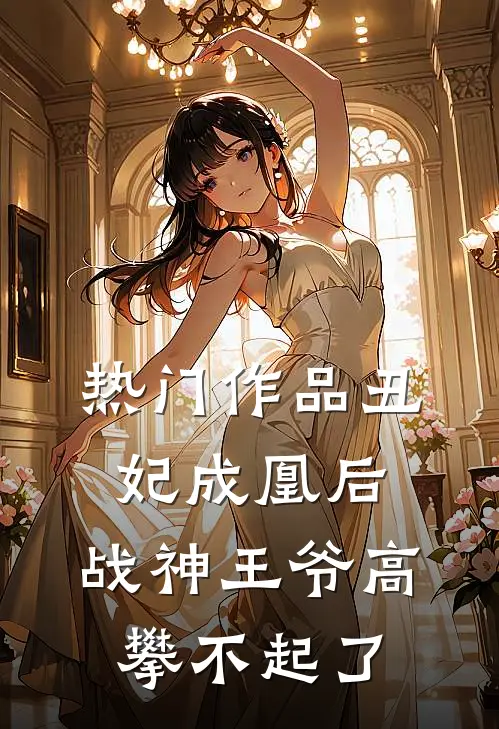 热门作品丑妃成凰后，战神王爷高攀不起了