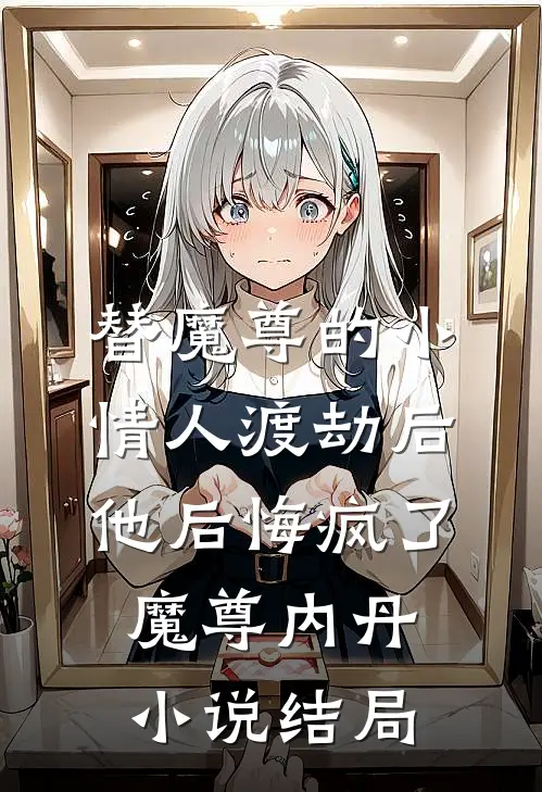 替魔尊的小情人渡劫后，他后悔疯了魔尊内丹小说结局