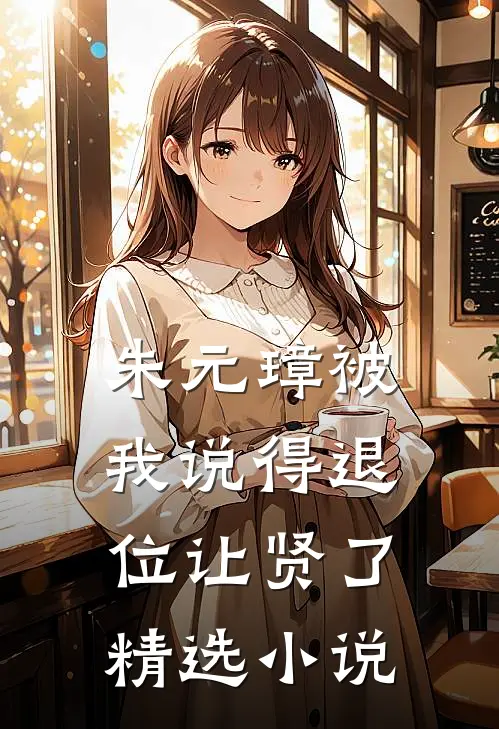 朱元璋被我说得退位让贤了精选小说