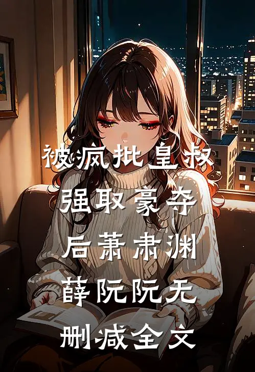 被疯批皇叔强取豪夺后萧肃渊薛阮阮无删减全文