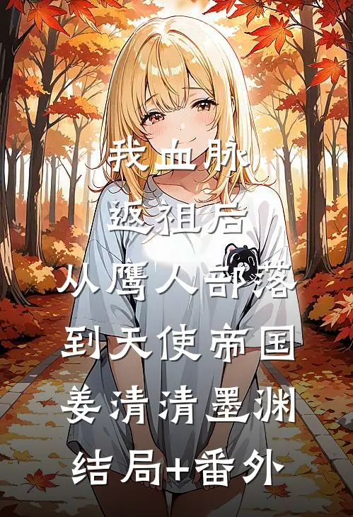 我血脉返祖后，从鹰人部落到天使帝国姜清清墨渊结局+番外