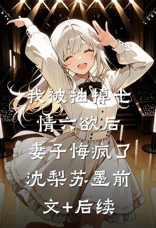 我被抽掉七情六欲后，妻子悔疯了沈梨苏墨前文+后续