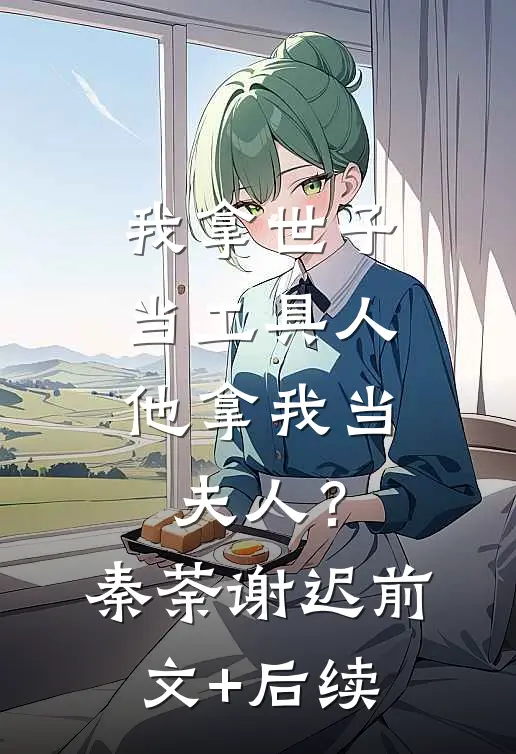 我拿世子当工具人，他拿我当夫人？秦荼谢迟前文+后续