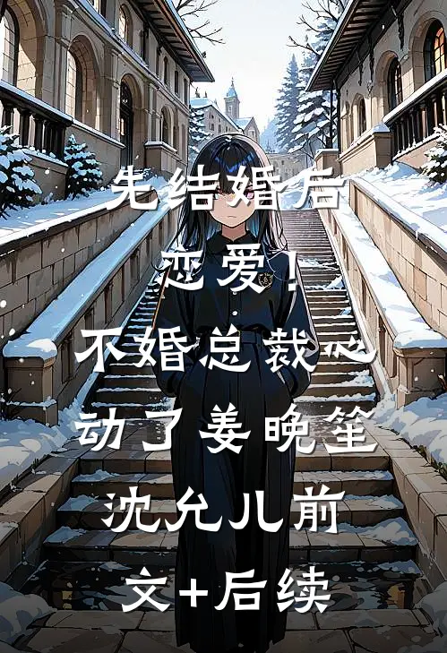 先结婚后恋爱！不婚总裁心动了姜晚笙沈允儿前文+后续