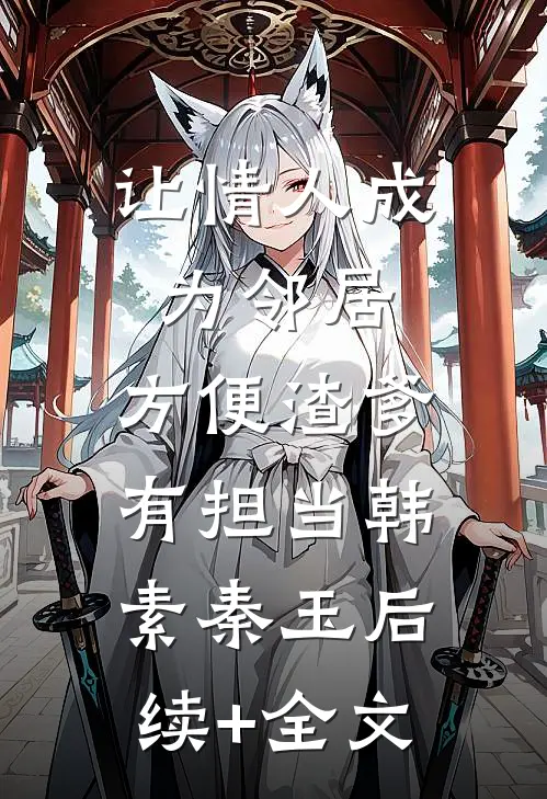 让情人成为邻居，方便渣爹有担当韩素秦玉后续+全文