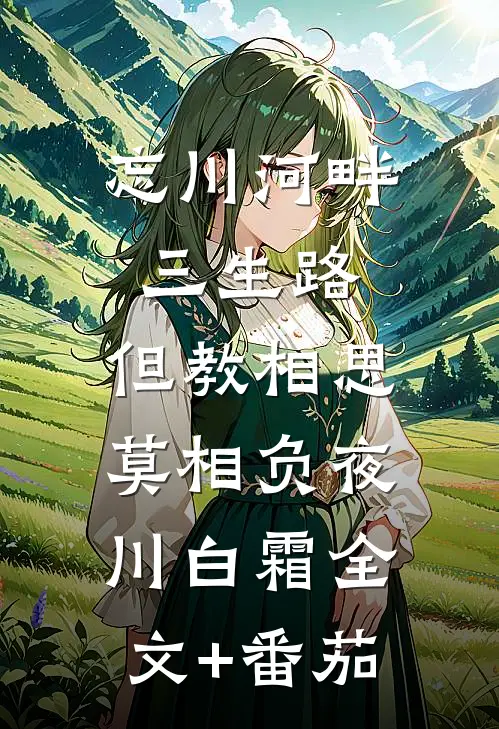 忘川河畔三生路，但教相思莫相负夜川白霜全文+番茄