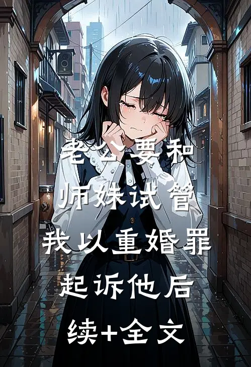 老公要和师妹试管，我以重婚罪起诉他后续+全文