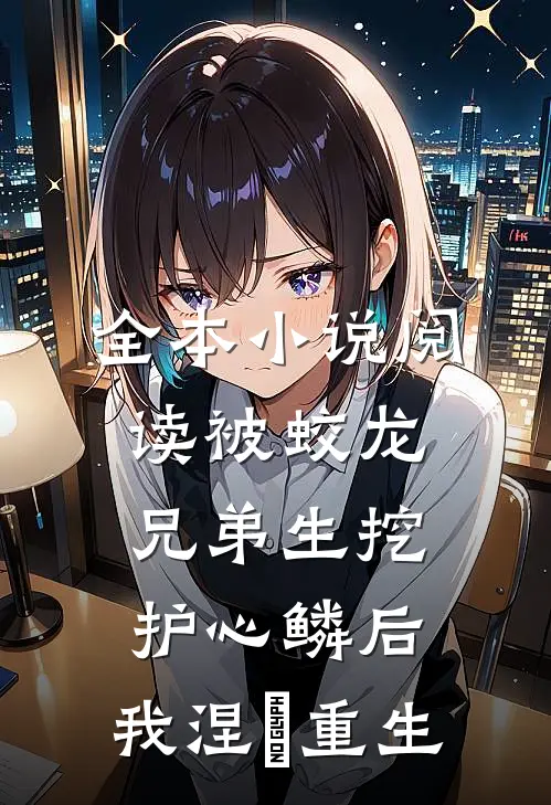 全本小说阅读被蛟龙兄弟生挖护心鳞后，我涅槃重生
