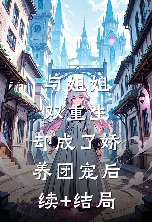 与姐姐双重生，却成了娇养团宠后续+结局