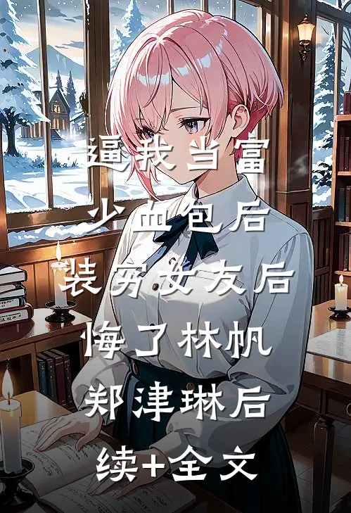 逼我当富少血包后，装穷女友后悔了林帆郑津琳后续+全文