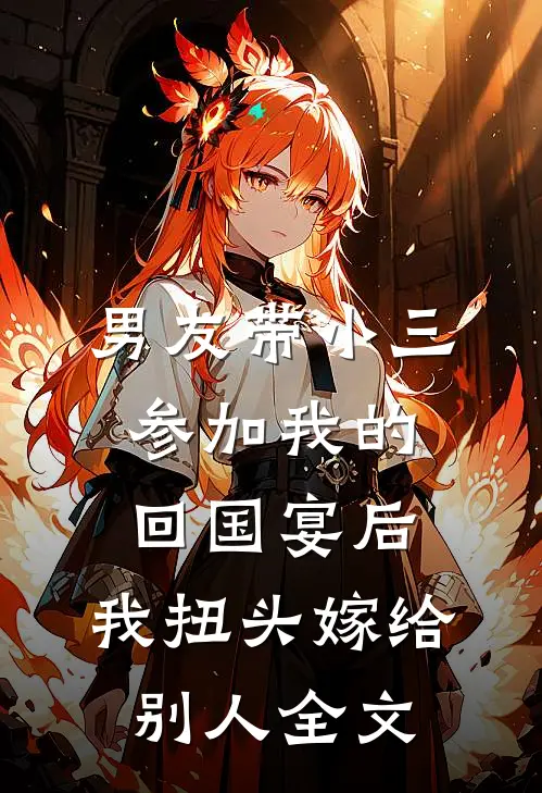 男友带小三参加我的回国宴后，我扭头嫁给别人全文