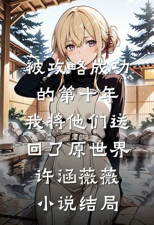 被攻略成功的第十年，我将他们送回了原世界许涵薇薇小说结局