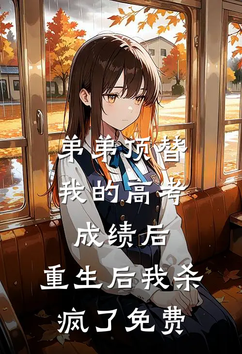 弟弟顶替我的高考成绩后，重生后我杀疯了免费