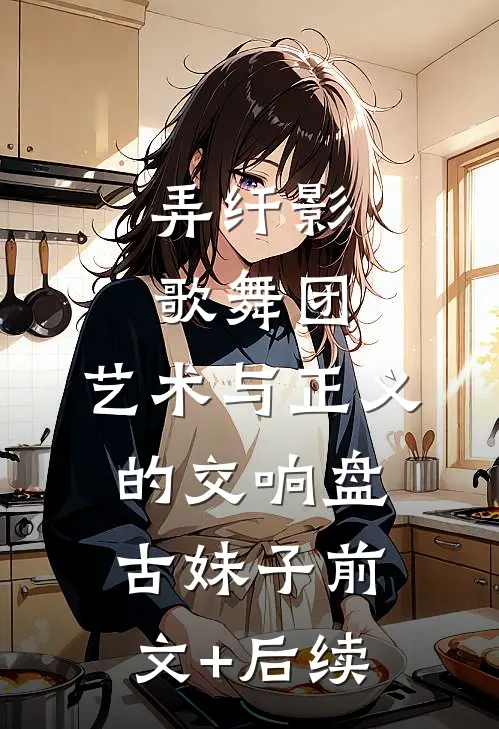 弄纤影歌舞团：艺术与正义的交响盘古妹子前文+后续