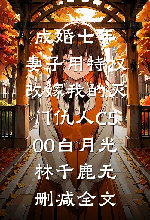 成婚七年，妻子用特权改嫁我的灭门仇人C500白月光林千鹿无删减全文