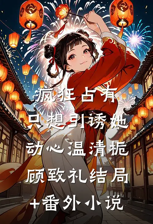 疯狂占有：只想引诱她动心温清栀顾致礼结局+番外小说